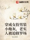 穿成女扮男装小炮灰,老实人被迫修罗场